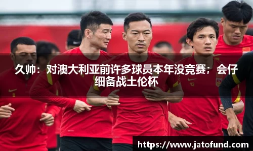 久帅：对澳大利亚前许多球员本年没竞赛；会仔细备战土伦杯
