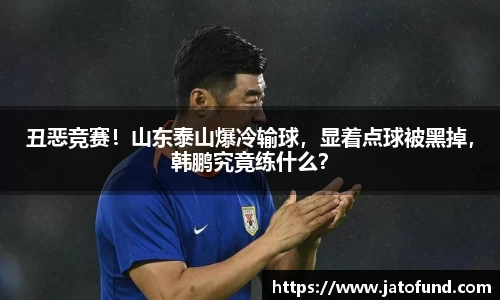 丑恶竞赛！山东泰山爆冷输球，显着点球被黑掉，韩鹏究竟练什么？