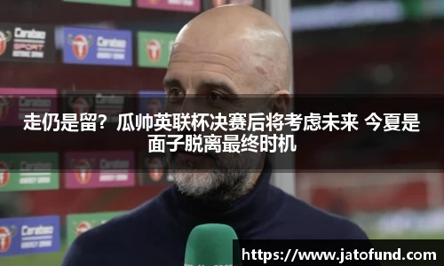 走仍是留？瓜帅英联杯决赛后将考虑未来 今夏是面子脱离最终时机